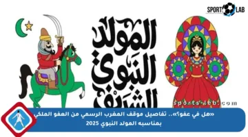«هل في عفو؟».. تفاصيل موقف المغرب الرسمي من العفو الملكي بمناسبة المولد النبوي 2025